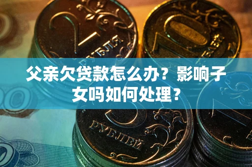 北京父亲欠贷款怎么办？影响子女吗如何处理？