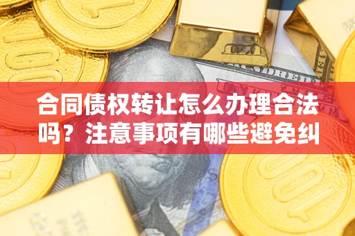 北京合同债权转让怎么办理合法吗？注意事项有哪些避免纠纷？