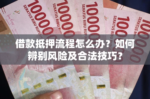 北京借款抵押流程怎么办？如何辨别风险及合法技巧？