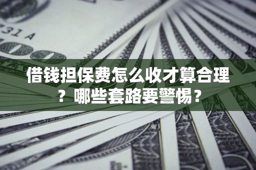 北京借钱担保费怎么收才算合理？哪些套路要警惕？