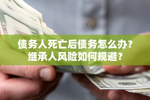 北京债务人死亡后债务怎么办？继承人风险如何规避？
