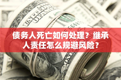 北京债务人死亡如何处理？继承人责任怎么规避风险？
