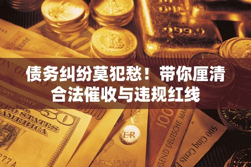 北京债务纠纷莫犯愁！带你厘清合法催收与违规红线
