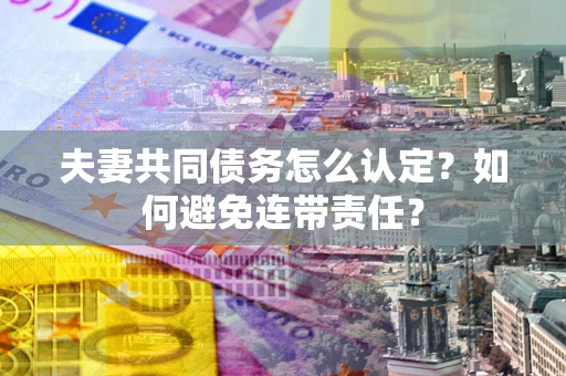 北京夫妻共同债务怎么认定？如何避免连带责任？