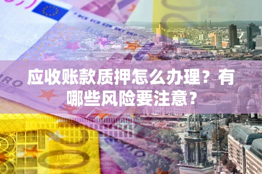 北京应收账款质押怎么办理？有哪些风险要注意？