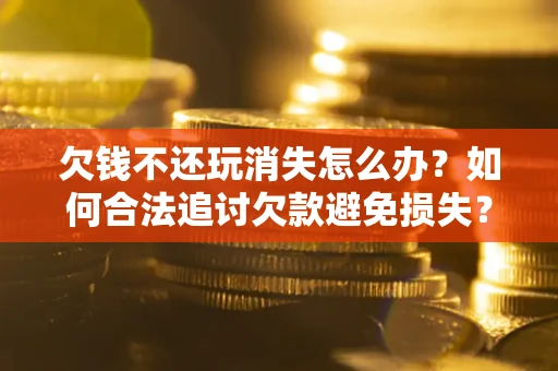 北京欠钱不还玩消失怎么办?如何合法追讨欠款避免损失? 北京欠钱不还玩消失怎么办?如何合法追讨欠款避免损失?