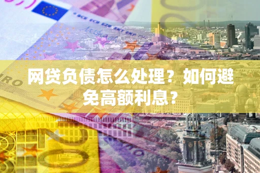 北京网贷负债怎么处理？如何避免高额利息？