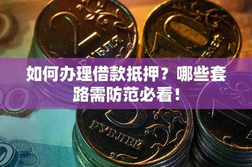 北京如何办理借款抵押？哪些套路需防范必看！