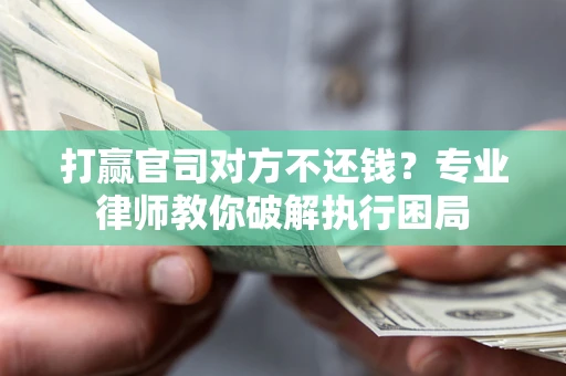 北京打赢官司对方不还钱？专业律师教你破解执行困局