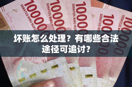 北京坏账怎么处理？有哪些合法途径可追讨？