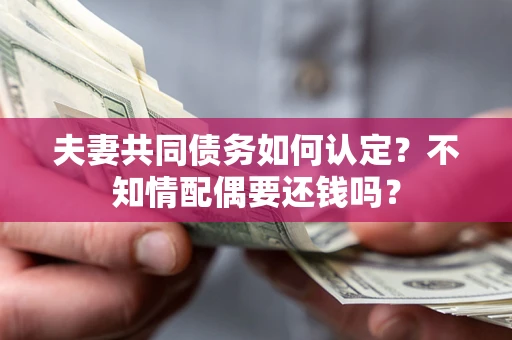 北京夫妻共同债务如何认定？不知情配偶要还钱吗？