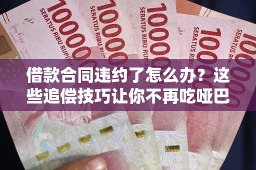 北京借款合同违约了怎么办？这些追偿技巧让你不再吃哑巴亏