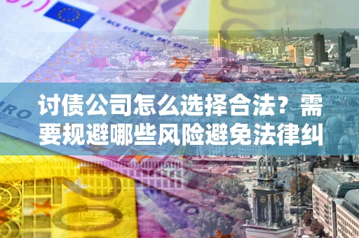 北京讨债公司怎么选择合法?需要规避哪些风险避免法律纠纷? 北京讨债公司怎么选择合法?需要规避哪些风险避免法律纠纷?