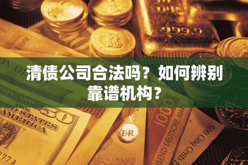 北京清债公司合法吗?如何辨别靠谱机构? 北京清债公司合法吗?如何辨别靠谱机构?