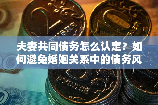 北京夫妻共同债务怎么认定？如何避免婚姻关系中的债务风险？