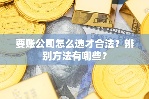 北京要账公司怎么选才合法？辨别方法有哪些？