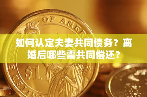 北京如何认定夫妻共同债务？离婚后哪些需共同偿还？