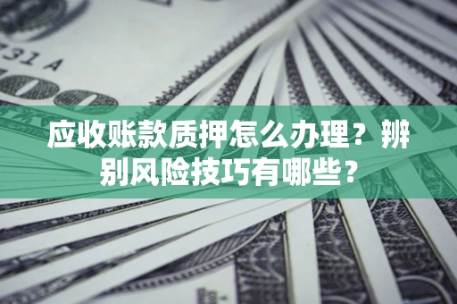 北京应收账款质押怎么办理？辨别风险技巧有哪些？