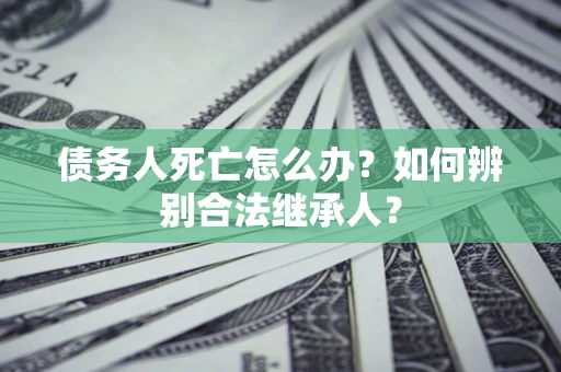 北京债务人死亡怎么办？如何辨别合法继承人？