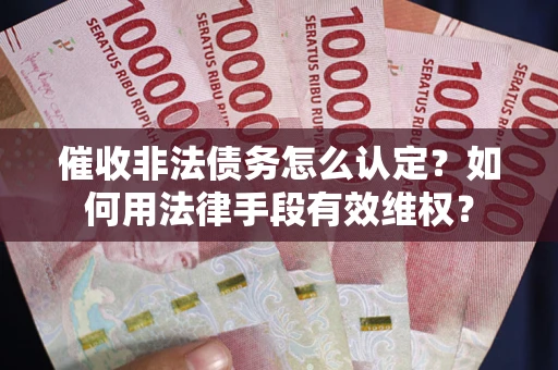 北京催收非法债务怎么认定？如何用法律手段有效维权？