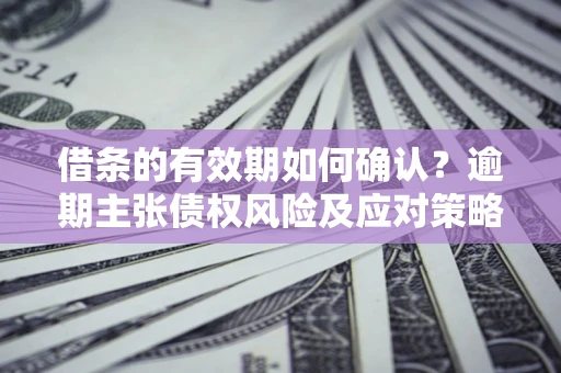 北京借条的有效期如何确认？逾期主张债权风险及应对策略？