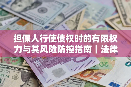 北京担保人行使债权时的有限权力与其风险防控指南｜法律实务解析