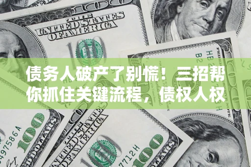 北京债务人破产了别慌！三招帮你抓住关键流程，债权人权益不再缩水