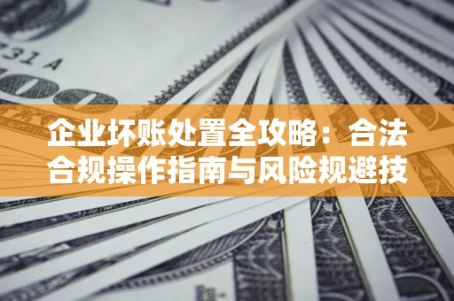 北京企业坏账处置全攻略：合法合规操作指南与风险规避技巧解析