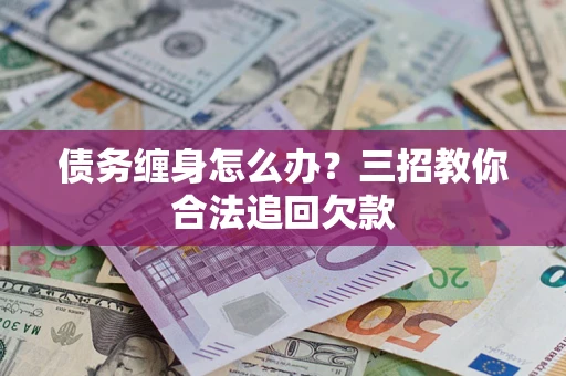 北京债务缠身怎么办？三招教你合法追回欠款