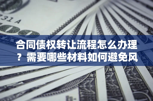 北京合同债权转让流程怎么办理？需要哪些材料如何避免风险？