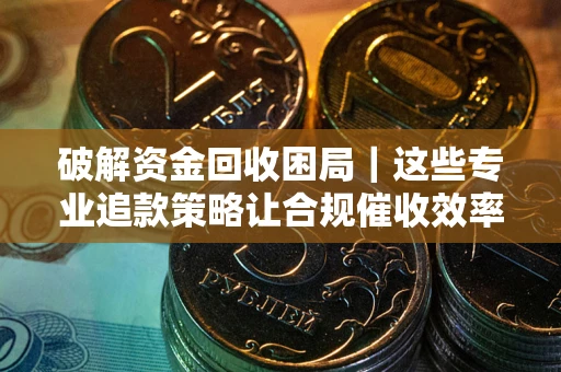 北京破解资金回收困局｜这些专业追款策略让合规催收效率翻倍