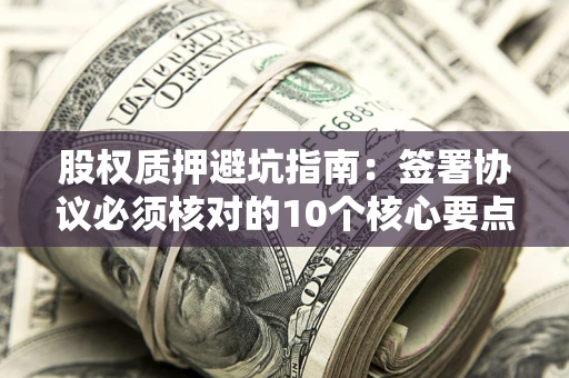 北京股权质押避坑指南:签署协议必须核对的10个核心要点 北京股权质押避坑指南:签署协议必须核对的10个核心要点