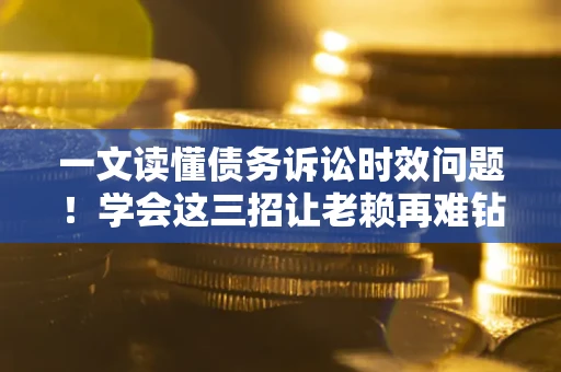 北京一文读懂债务诉讼时效问题！学会这三招让老赖再难钻空子