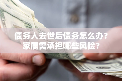 北京债务人去世后债务怎么办？家属需承担哪些风险？