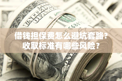 北京借钱担保费怎么避坑套路?收取标准有哪些风险? 北京借钱担保费怎么避坑套路?收取标准有哪些风险?