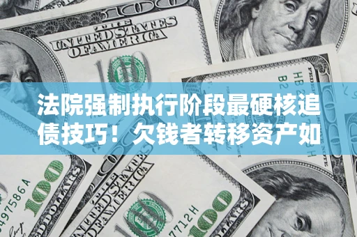 北京法院强制执行阶段最硬核追债技巧！欠钱者转移资产如何破解？