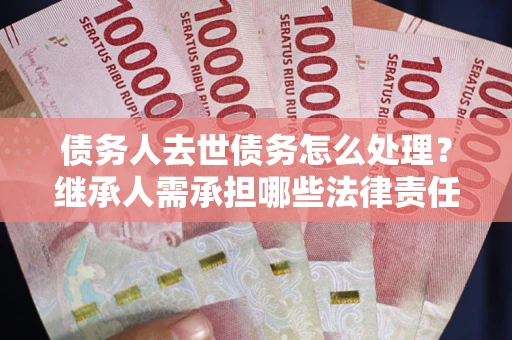 北京债务人去世债务怎么处理？继承人需承担哪些法律责任？