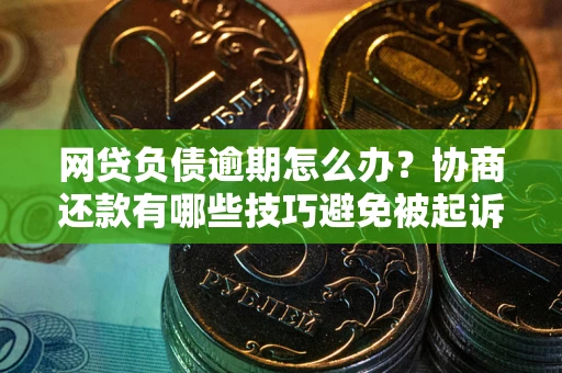 北京网贷负债逾期怎么办？协商还款有哪些技巧避免被起诉？