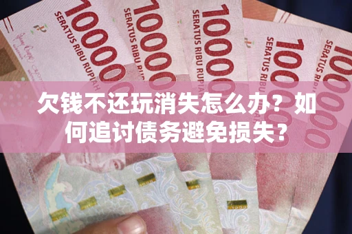 北京欠钱不还玩消失怎么办？如何追讨债务避免损失？