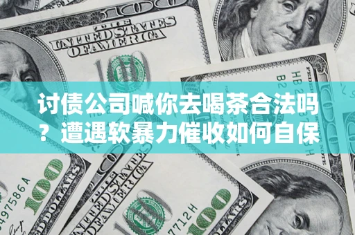 北京讨债公司喊你去喝茶合法吗？遭遇软暴力催收如何自保？