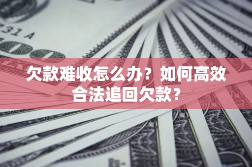 北京欠款难收怎么办？如何高效合法追回欠款？