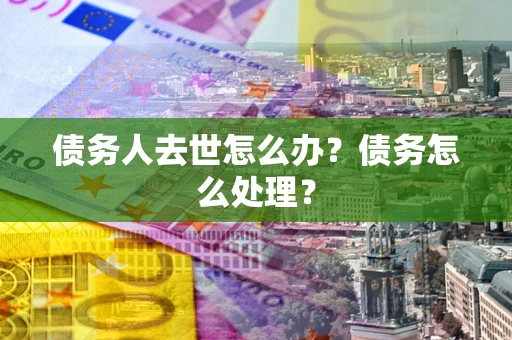 北京债务人去世怎么办？债务怎么处理？