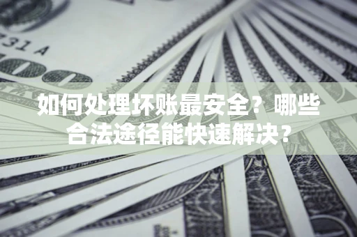 北京如何处理坏账最安全？哪些合法途径能快速解决？