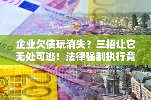 北京企业欠债玩消失？三招让它无处可逃！法律强制执行竟比讨债公司还狠？