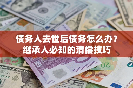 北京债务人去世后债务怎么办？继承人必知的清偿技巧