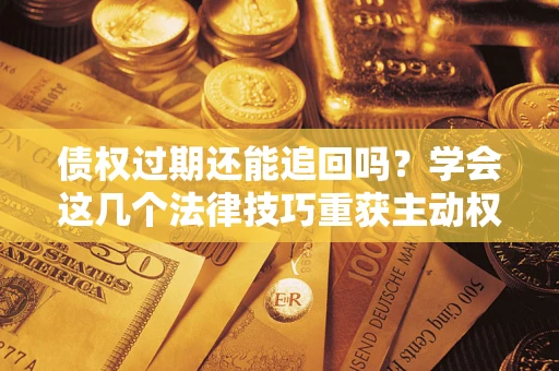 北京债权过期还能追回吗？学会这几个法律技巧重获主动权