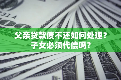 北京父亲贷款债不还如何处理？子女必须代偿吗？