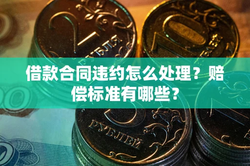 北京借款合同违约怎么处理？赔偿标准有哪些？