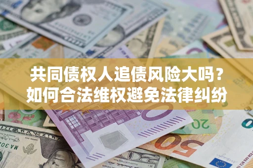 北京共同债权人追债风险大吗?如何合法维权避免法律纠纷? 北京共同债权人追债风险大吗?如何合法维权避免法律纠纷?