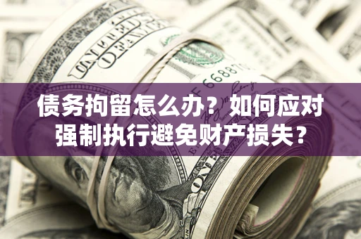 北京债务拘留怎么办？如何应对强制执行避免财产损失？